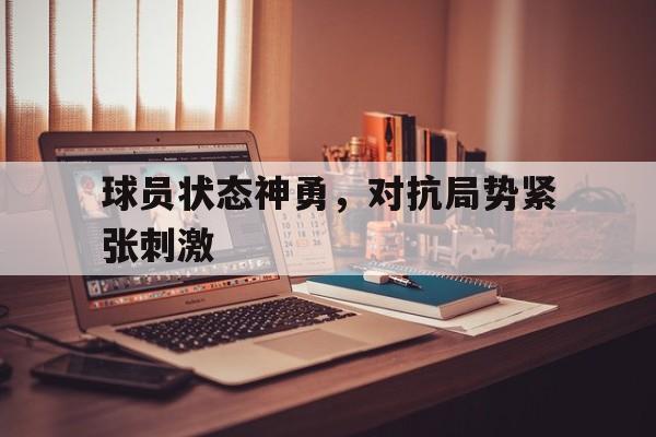 欧博中国官网-球员状态神勇,对抗局势紧张刺激怎么办